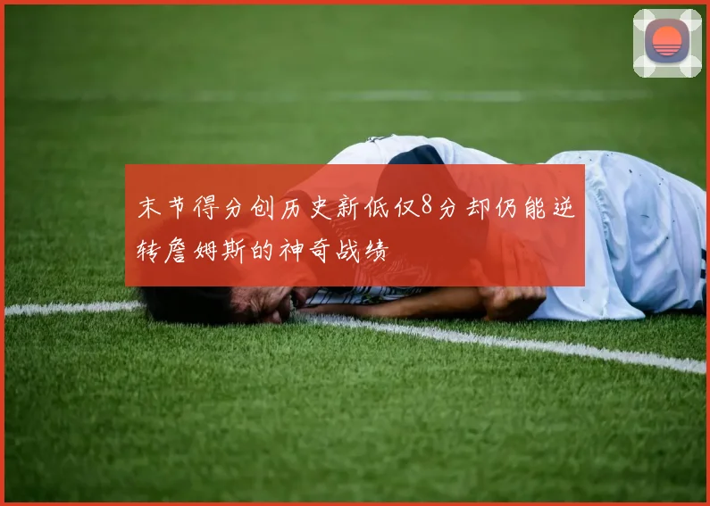 末节得分创历史新低仅8分却仍能逆转詹姆斯的神奇战绩