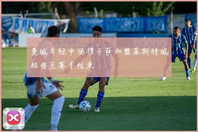 曼城年轻中场穆卡萨加盟莱斯特城租借至赛季结束