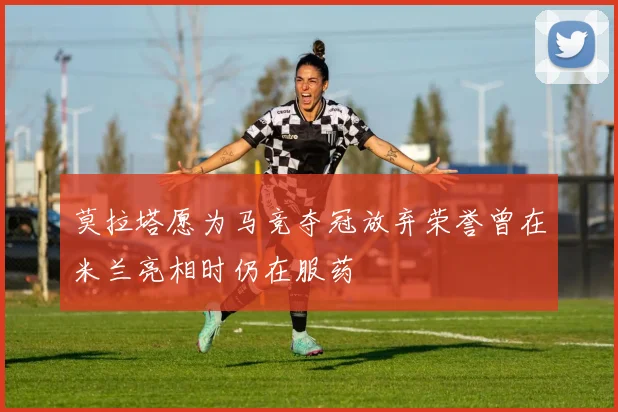 莫拉塔愿为马竞夺冠放弃荣誉曾在米兰亮相时仍在服药