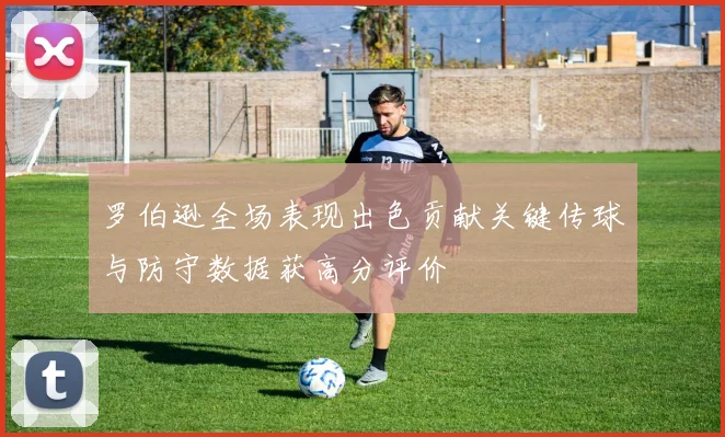 罗伯逊全场表现出色贡献关键传球与防守数据获高分评价