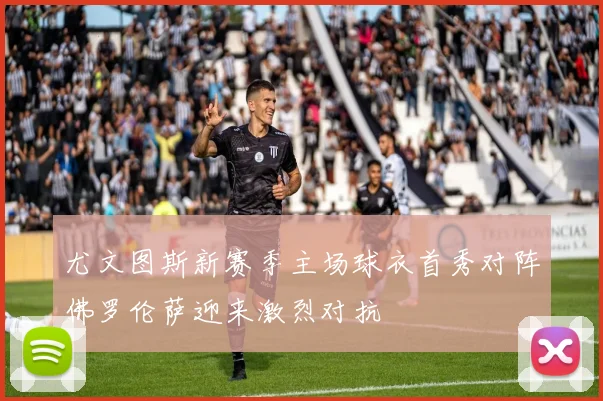 尤文图斯新赛季主场球衣首秀对阵佛罗伦萨迎来激烈对抗