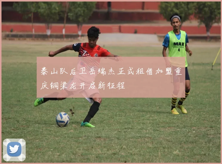 泰山队后卫岳瑞杰正式租借加盟重庆铜梁龙开启新征程