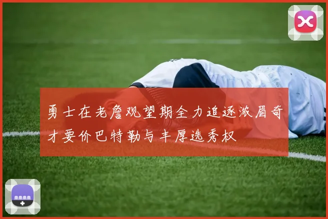 勇士在老詹观望期全力追逐浓眉奇才要价巴特勒与丰厚选秀权