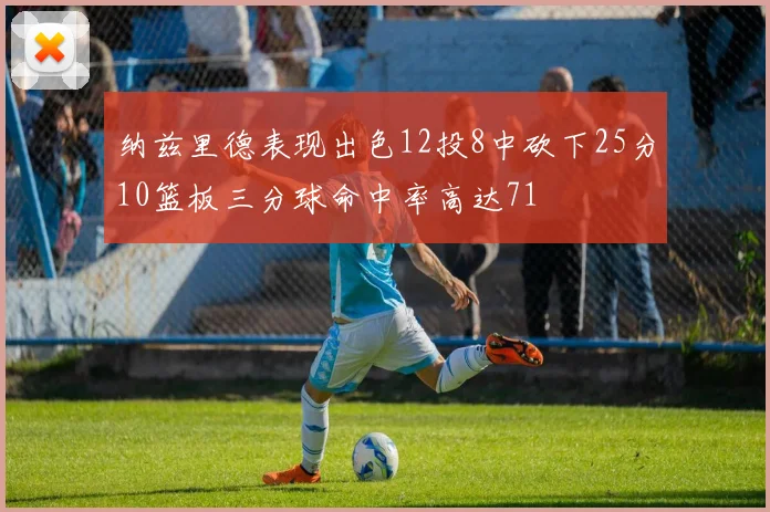 纳兹里德表现出色12投8中砍下25分10篮板三分球命中率高达71