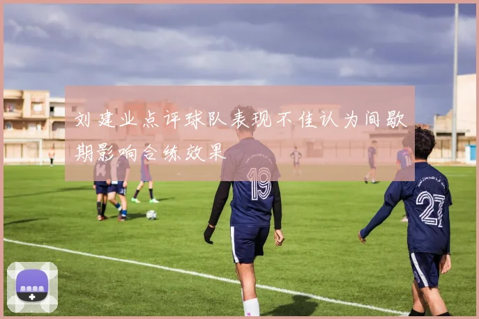 刘建业点评球队表现不佳认为间歇期影响合练效果