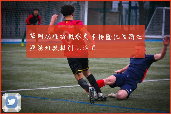 篮网祝福被裁球员卡梅隆托马斯生涯场均数据引人注目