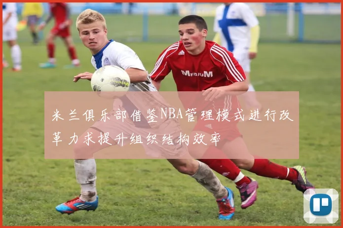 米兰俱乐部借鉴NBA管理模式进行改革力求提升组织结构效率
