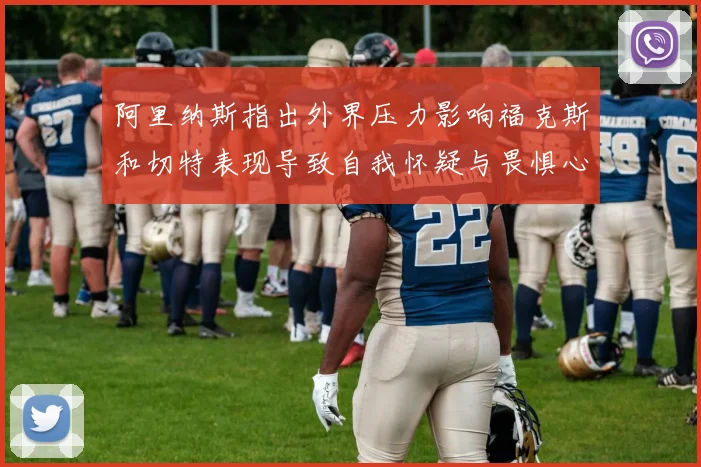 阿里纳斯指出外界压力影响福克斯和切特表现导致自我怀疑与畏惧心理
