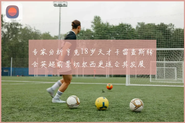 专家分析亨克18岁天才卡雷查斯转会英超前景切尔西更适合其发展