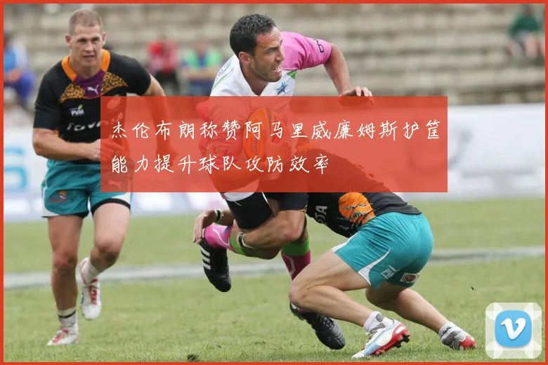 杰伦布朗称赞阿马里威廉姆斯护筐能力提升球队攻防效率