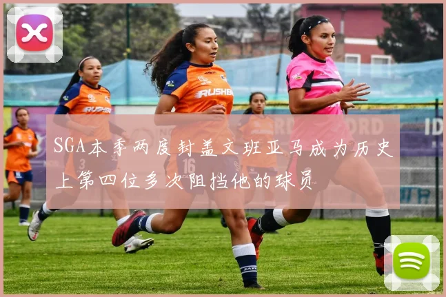 SGA本季两度封盖文班亚马成为历史上第四位多次阻挡他的球员