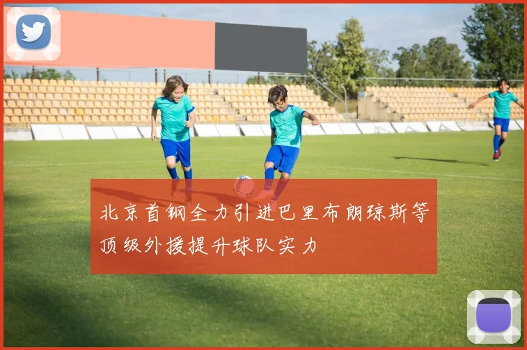 北京首钢全力引进巴里布朗琼斯等顶级外援提升球队实力