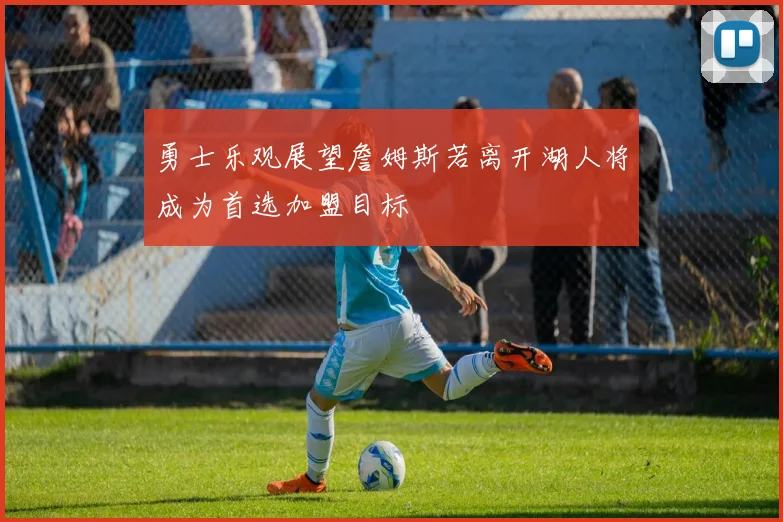 勇士乐观展望詹姆斯若离开湖人将成为首选加盟目标