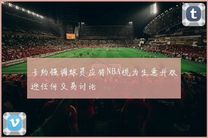 卡约强调球员应将NBA视为生意并欢迎任何交易讨论