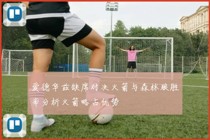 爱德华兹缺席对决火箭与森林狼胜率分析火箭略占优势
