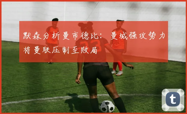 默森分析曼市德比：曼城强攻势力将曼联压制至败局