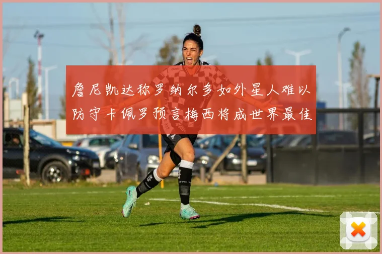 詹尼凯达称罗纳尔多如外星人难以防守卡佩罗预言梅西将成世界最佳