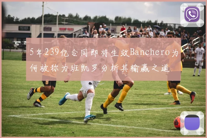 5年239亿合同即将生效Banchero为何被称为班凯罗分析其输赢之道