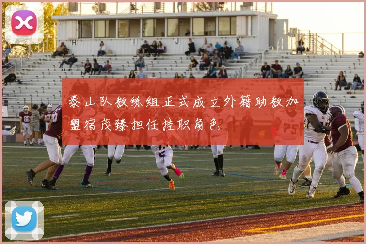 泰山队教练组正式成立外籍助教加盟宿茂臻担任挂职角色