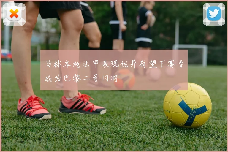 马林本轮法甲表现优异有望下赛季成为巴黎二号门将
