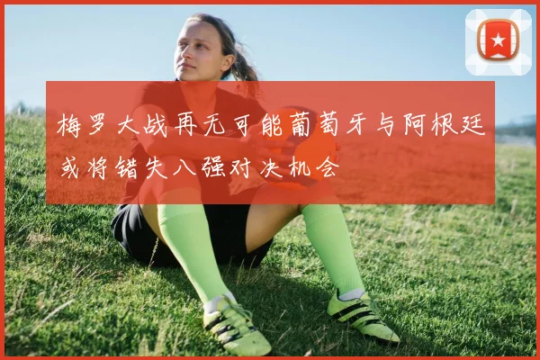 梅罗大战再无可能葡萄牙与阿根廷或将错失八强对决机会