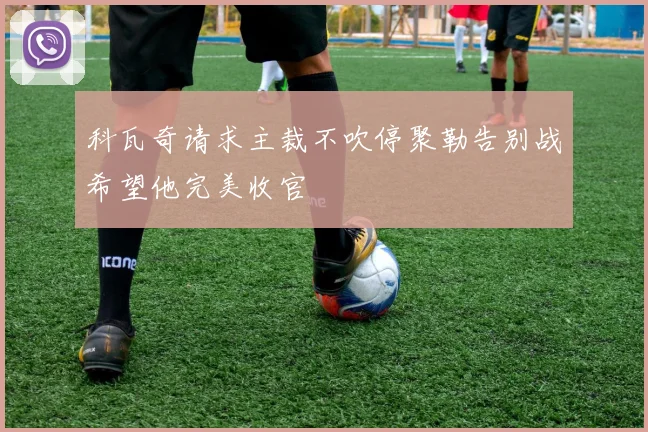 科瓦奇请求主裁不吹停聚勒告别战希望他完美收官